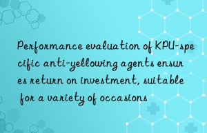 Performance evaluation of KPU-specific anti-yellowing agents ensures return on investment, suitable for a variety of occasions