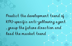 Predict the development trend of KPU-specific anti-yellowing agent, grasp the future direction and lead the market trend