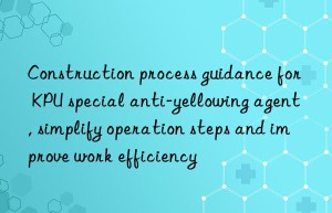 Construction process guidance for KPU special anti-yellowing agent, simplify operation steps and improve work efficiency