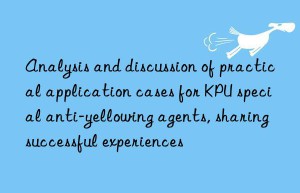 Analysis and discussion of practical application cases for KPU special anti-yellowing agents, sharing successful experiences