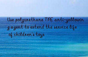 Use polyurethane TPE anti-yellowing agent to extend the service life of children’s toys