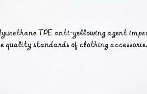 Polyurethane TPE anti-yellowing agent improves the quality standards of clothing accessories