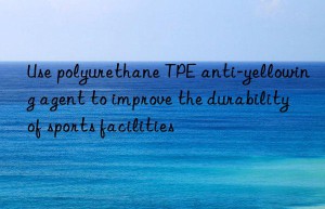 Use polyurethane TPE anti-yellowing agent to improve the durability of sports facilities