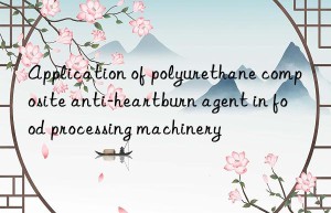 Application of polyurethane composite anti-heartburn agent in food processing machinery