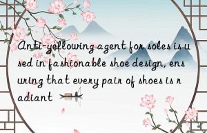 Anti-yellowing agent for soles is used in fashionable shoe design, ensuring that every pair of shoes is radiant