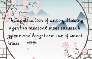 The application of anti-yellowing agent in medical shoes ensures hygiene and long-term use of smoothness