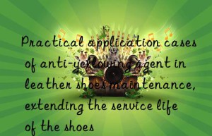 Practical application cases of anti-yellowing agent in leather shoes maintenance, extending the service life of the shoes