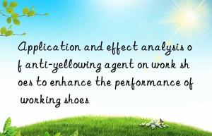 Application and effect analysis of anti-yellowing agent on work shoes to enhance the performance of working shoes