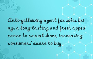 Anti-yellowing agent for soles brings a long-lasting and fresh appearance to casual shoes, increasing consumers’ desire to buy