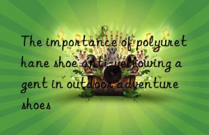 The importance of polyurethane shoe anti-yellowing agent in outdoor adventure shoes