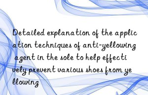 Detailed explanation of the application techniques of anti-yellowing agent in the sole to help effectively prevent various shoes from yellowing