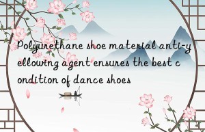 Polyurethane shoe material anti-yellowing agent ensures the best condition of dance shoes