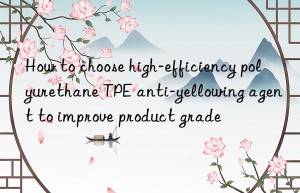 How to choose high-efficiency polyurethane TPE anti-yellowing agent to improve product grade