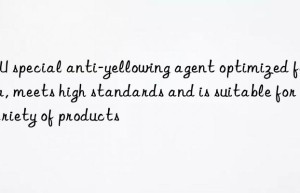 KPU special anti-yellowing agent optimized formula, meets high standards and is suitable for a variety of products