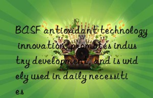 BASF antioxidant technology innovation, promotes industry development, and is widely used in daily necessities