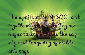 The application of BASF anti-yellowing agent in toy manufacturing ensures the safety and longevity of children’s toys