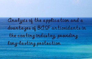 Analysis of the application and advantages of BASF antioxidants in the coating industry, providing long-lasting protection