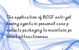 The application of BASF anti-yellowing agents in personal care products packaging to maintain product attractiveness