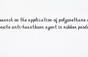 Research on the application of polyurethane composite anti-heartburn agent in rubber products