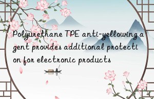 Polyurethane TPE anti-yellowing agent provides additional protection for electronic products