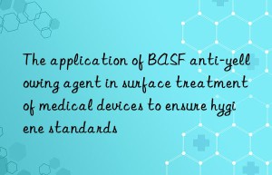 The application of BASF anti-yellowing agent in surface treatment of medical devices to ensure hygiene standards