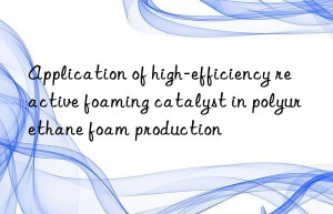 Application of high-efficiency reactive foaming catalyst in polyurethane foam production