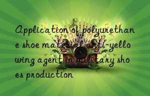 Application of polyurethane shoe material anti-yellowing agent in military shoes production