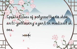 Special uses of polyurethane shoe anti-yellowing agent in medical shoes