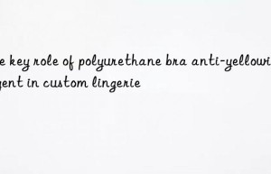 The key role of polyurethane bra anti-yellowing agent in custom lingerie