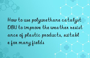 How to use polyurethane catalyst DBU to improve the weather resistance of plastic products, suitable for many fields