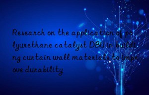 Research on the application of polyurethane catalyst DBU in building curtain wall materials to improve durability