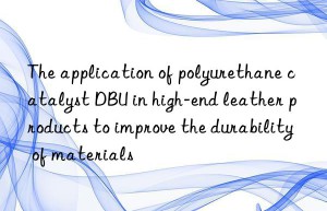 The application of polyurethane catalyst DBU in high-end leather products to improve the durability of materials