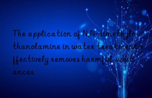 The application of N,N-dimethylethanolamine in water treatment effectively removes harmful substances