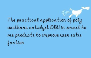 The practical application of polyurethane catalyst DBU in smart home products to improve user satisfaction