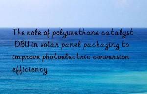 The role of polyurethane catalyst DBU in solar panel packaging to improve photoelectric conversion efficiency