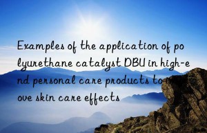 Examples of the application of polyurethane catalyst DBU in high-end personal care products to improve skin care effects