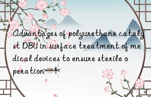 Advantages of polyurethane catalyst DBU in surface treatment of medical devices to ensure sterile operation