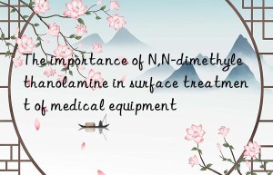 The importance of N,N-dimethylethanolamine in surface treatment of medical equipment