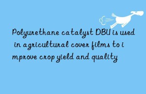 Polyurethane catalyst DBU is used in agricultural cover films to improve crop yield and quality