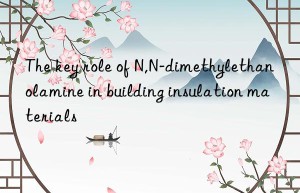 The key role of N,N-dimethylethanolamine in building insulation materials