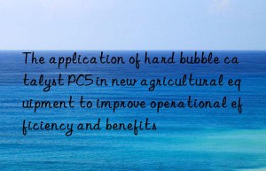 The application of hard bubble catalyst PC5 in new agricultural equipment to improve operational efficiency and benefits