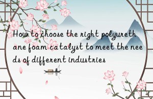 How to choose the right polyurethane foam catalyst to meet the needs of different industries