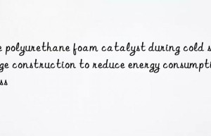 Use polyurethane foam catalyst during cold storage construction to reduce energy consumption loss