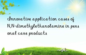 Innovative application cases of N,N-dimethylethanolamine in personal care products