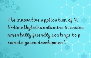 The innovative application of N,N-dimethylethanolamine in environmentally friendly coatings to promote green development