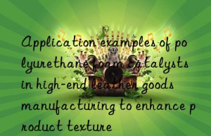 Application examples of polyurethane foam catalysts in high-end leather goods manufacturing to enhance product texture