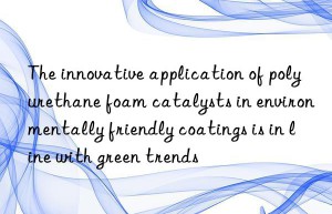 The innovative application of polyurethane foam catalysts in environmentally friendly coatings is in line with green trends