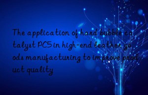 The application of hard bubble catalyst PC5 in high-end leather goods manufacturing to improve product quality