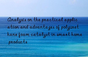 Analysis on the practical application and advantages of polyurethane foam catalyst in smart home products