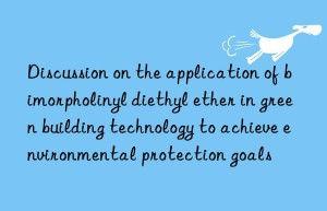 Discussion on the application of bimorpholinyl diethyl ether in green building technology to achieve environmental protection goals